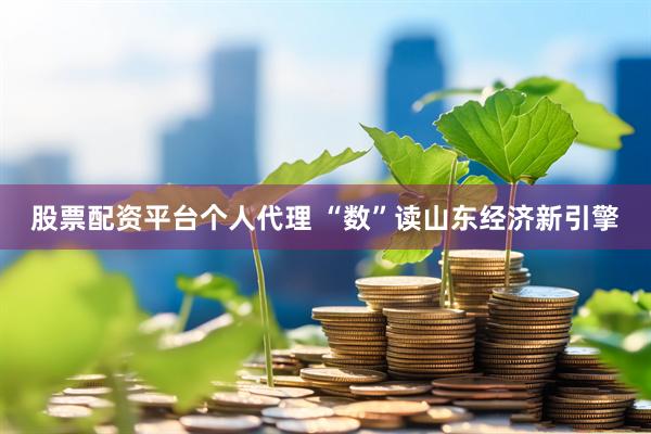股票配资平台个人代理 “数”读山东经济新引擎