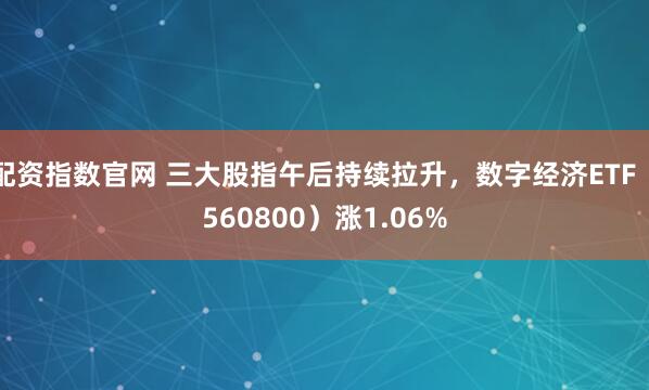 配资指数官网 三大股指午后持续拉升，数字经济ETF（560800）涨1.06%