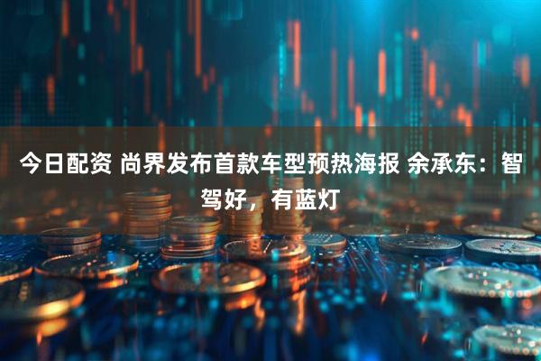今日配资 尚界发布首款车型预热海报 余承东：智驾好，有蓝灯