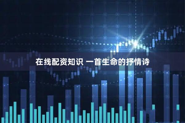 在线配资知识 一首生命的抒情诗
