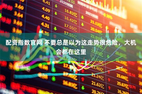配资指数官网 不要总是以为这走势很危险，大机会都在这里