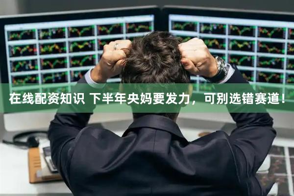 在线配资知识 下半年央妈要发力，可别选错赛道！