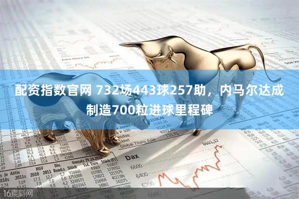 配资指数官网 732场443球257助，内马尔达成制造700粒进球里程碑