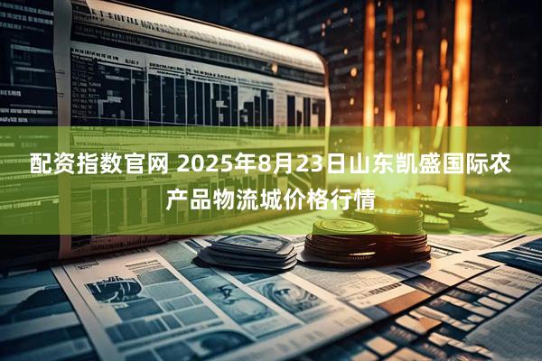 配资指数官网 2025年8月23日山东凯盛国际农产品物流城价格行情