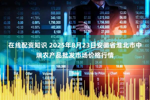 在线配资知识 2025年8月23日安徽省淮北市中瑞农产品批发市场价格行情