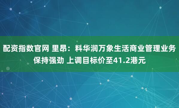 配资指数官网 里昂：料华润万象生活商业管理业务保持强劲 上调目标价至41.2港元