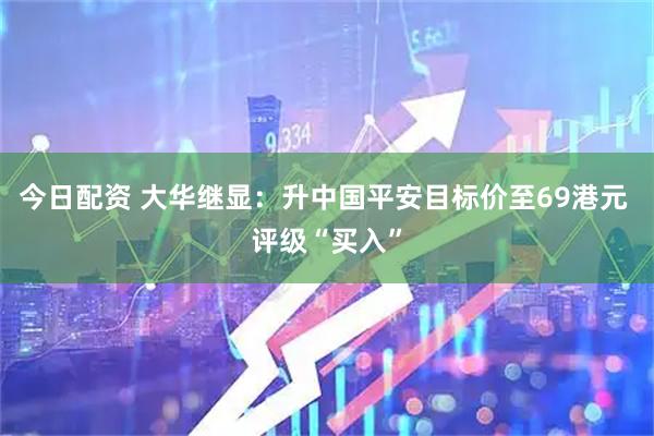 今日配资 大华继显：升中国平安目标价至69港元 评级“买入”