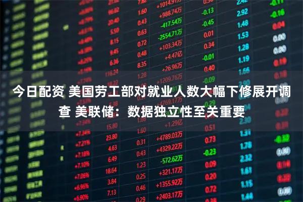今日配资 美国劳工部对就业人数大幅下修展开调查 美联储：数据独立性至关重要