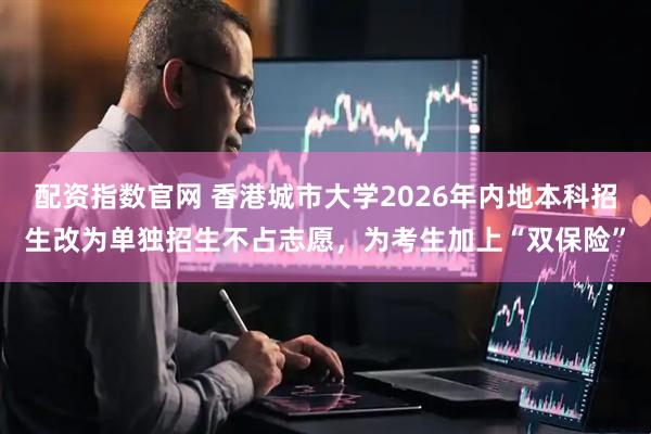 配资指数官网 香港城市大学2026年内地本科招生改为单独招生不占志愿，为考生加上“双保险”
