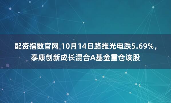 配资指数官网 10月14日路维光电跌5.69%，泰康创新成长混合A基金重仓该股