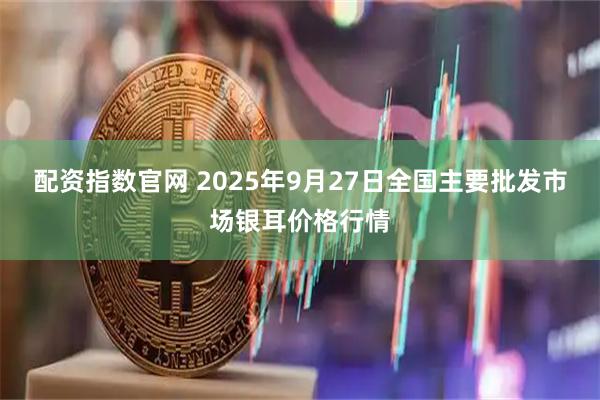 配资指数官网 2025年9月27日全国主要批发市场银耳价格行情