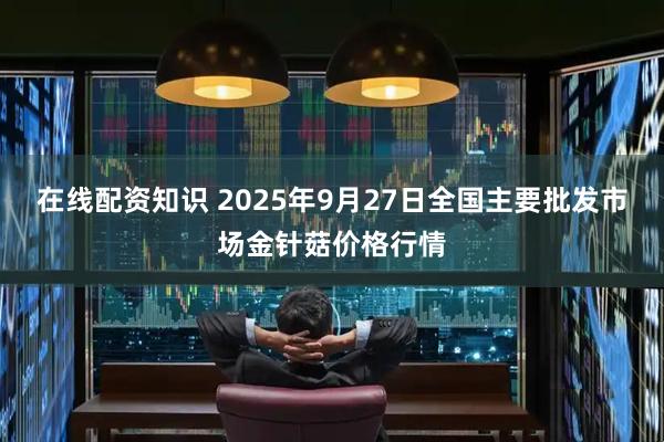 在线配资知识 2025年9月27日全国主要批发市场金针菇价格行情