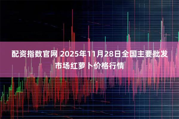 配资指数官网 2025年11月28日全国主要批发市场红萝卜价格行情
