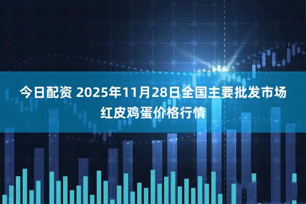 今日配资 2025年11月28日全国主要批发市场红皮鸡蛋价格行情