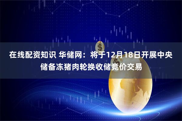 在线配资知识 华储网：将于12月18日开展中央储备冻猪肉轮换收储竞价交易