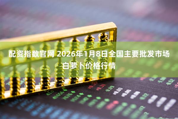 配资指数官网 2026年1月8日全国主要批发市场白萝卜价格行情
