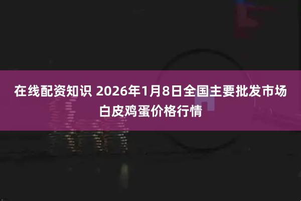 在线配资知识 2026年1月8日全国主要批发市场白皮鸡蛋价格行情